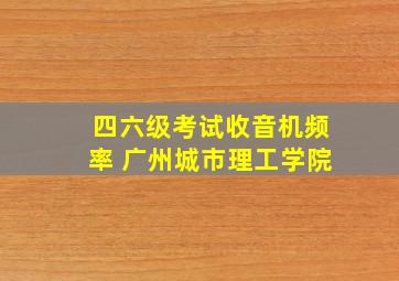 四六级考试收音机频率 广州城市理工学院